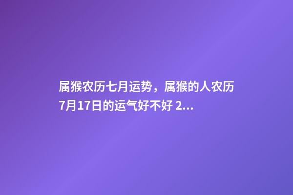 属猴农历七月运势，属猴的人农历7月17日的运气好不好 2002年7月17日农历出生在今年的运程是怎样的-第1张-观点-玄机派